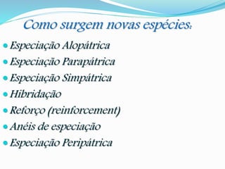 Como surgem novas espécies:
Especiação Alopátrica
Especiação Parapátrica
Especiação Simpátrica
Hibridação
Reforço (reinforcement)
Anéis de especiação
Especiação Peripátrica
 