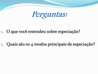 Perguntas!
1. O que você entendeu sobre especiação?
1. Quais são os 4 modos principais de especiação?
 