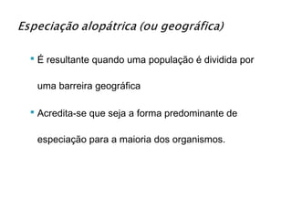  É resultante quando uma população é dividida por

 uma barreira geográfica

 Acredita-se que seja a forma predominante de

 especiação para a maioria dos organismos.
 