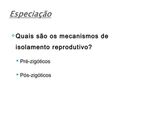  Quais   são os mecanismos de
 isolamento reprodutivo?

  Pré-zigóticos

  Pós-zigóticos
 