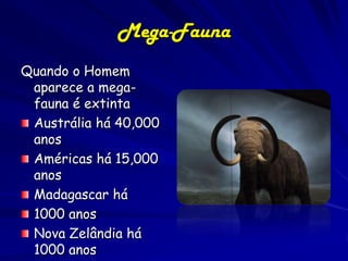 Mega-Fauna
Quando o Homem
 aparece a mega-
 fauna é extinta
 Austrália há 40,000
 anos
 Américas há 15,000
 anos
 Madagascar há
 1000 anos
 Nova Zelândia há
 1000 anos
 