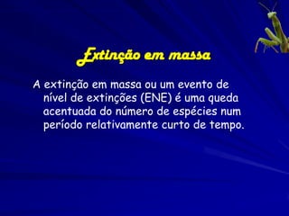 Extinção em massa
A extinção em massa ou um evento de
  nível de extinções (ENE) é uma queda
  acentuada do número de espécies num
  período relativamente curto de tempo.
 