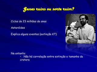 Genes ruins ou sorte ruim?

Ciclos de 23 milhões de anos

Asteróides

Explica alguns eventos (extinção KT)




No entanto:
      • Não há correlação entre extinção e tamanho da
      cratera
 
