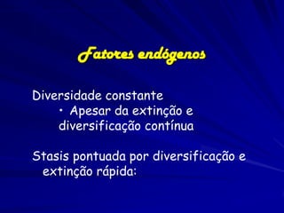 Fatores endógenos

Diversidade constante
    • Apesar da extinção e
    diversificação contínua

Stasis pontuada por diversificação e
 extinção rápida:
 