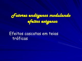 Fatores endógenos modulando
        efeitos exógenos

Efeitos cascatas em teias
 tróficas
 