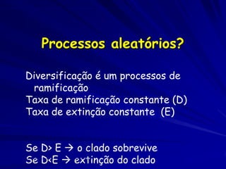 Processos aleatórios?

Diversificação é um processos de
 ramificação
Taxa de ramificação constante (D)
Taxa de extinção constante (E)


Se D> E  o clado sobrevive
Se D<E  extinção do clado
 