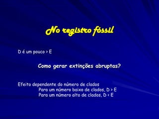 No registro fóssil

D é um pouco > E


         Como gerar extinções abruptas?


Efeito dependente do número de clados
          Para um número baixo de clados, D > E
          Para um número alto de clados, D < E
 