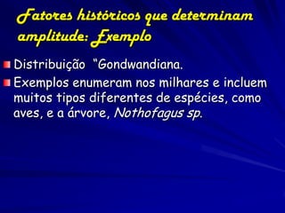 Fatores históricos que determinam
amplitude: Exemplo
Distribuição “Gondwandiana.
Exemplos enumeram nos milhares e incluem
muitos tipos diferentes de espécies, como
aves, e a árvore, Nothofagus sp.
 