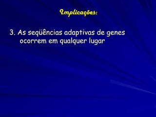 Implicações:

3. As seqüências adaptivas de genes
   ocorrem em qualquer lugar
 