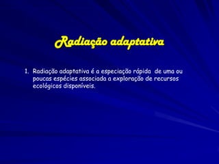 Radiação adaptativa

1. Radiação adaptativa é a especiação rápida de uma ou
   poucas espécies associada a exploração de recursos
   ecológicos disponíveis.
 