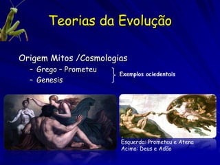 Teorias da Evolução

Origem Mitos /Cosmologias
  – Grego – Prometeu
                       Exemplos ociedentais
  – Genesis




                       Esquerda: Prometeu e Atena
                       Acima: Deus e Adão
 