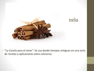 Canela
• “La Canela para el amor”. Se usa desde tiempos antiguos en una serie
de recetas y aplicaciones extra culinarias.
 