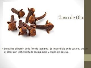 Clavo de Olor
• Se utiliza el botón de la flor de la planta. Es imperdible en la cocina, desde
el arroz con leche hasta la cocina india y el pan de pascua.
 