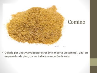 Comino
• Odiado por unos y amado por otros (me importa un comino). Vital en
empanadas de pino, cocina india y un montón de usos.
 