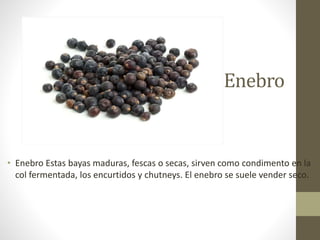 Enebro
• Enebro Estas bayas maduras, fescas o secas, sirven como condimento en la
col fermentada, los encurtidos y chutneys. El enebro se suele vender seco.
 