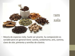 Garam
Masala
• Mezcla de especias india. Suele ser picante. Su composición es
variable pero en general tiene: canela, cardamomo, anís, comino,
clavo de olor, pimienta y semillas de cilantro.
 