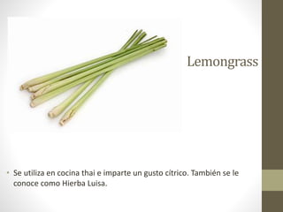 Lemongrass
• Se utiliza en cocina thai e imparte un gusto cítrico. También se le
conoce como Hierba Luisa.
 