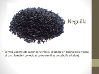 Neguilla
• Semillas negras de sabor penetrante. Se utiliza en cocina india y para
el pan. También conocidas como semillas de cebolla o kalonji.
 