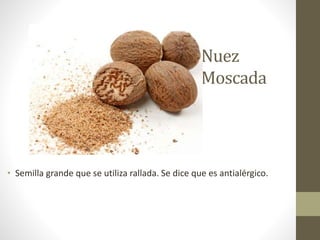 Nuez
Moscada
• Semilla grande que se utiliza rallada. Se dice que es antialérgico.
 