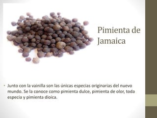 Pimienta de
Jamaica
• Junto con la vainilla son las únicas especias originarias del nuevo
mundo. Se la conoce como pimienta dulce, pimienta de olor, toda
especia y pimienta dioica.
 