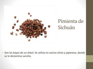 Pimienta de
Sichuán
• Son las bayas de un árbol. Se utiliza en cocina china y japonesa, donde
se le denomina sansho.
 