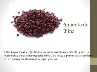 Pimienta de
China
• Estas bayas secas y rojas tienen un sabor aromático y picante, y son un
ingrediente de las cinco especias chinas. Su gusto a pimienta las convierte
en un complemento rico para sopas y salsas.
 