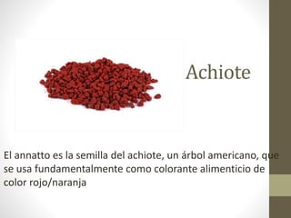 Achiote
El annatto es la semilla del achiote, un árbol americano, que
se usa fundamentalmente como colorante alimenticio de
color rojo/naranja
 