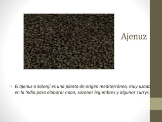 Ajenuz
• El ajenuz o kalonji es una planta de origen mediterráneo, muy usada
en la India para elaborar naan, sazonar legumbres y algunos currys.
 