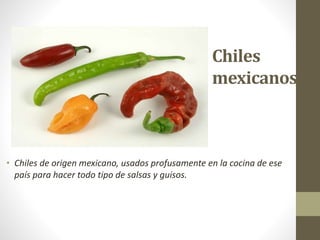 Chiles
mexicanos
• Chiles de origen mexicano, usados profusamente en la cocina de ese
país para hacer todo tipo de salsas y guisos.
 