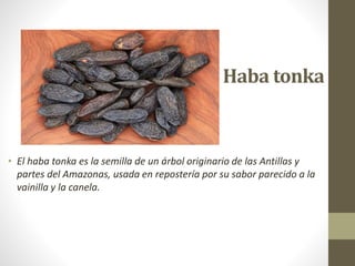 Haba tonka
• El haba tonka es la semilla de un árbol originario de las Antillas y
partes del Amazonas, usada en repostería por su sabor parecido a la
vainilla y la canela.
 