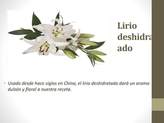 Lirio
deshidrat
ado
• Usado desde hace siglos en China, el lirio deshidratado dará un aroma
dulzón y floral a nuestra receta.
 