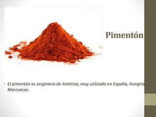 Pimentón
• El pimentón es originario de América, muy utilizado en España, Hungría,
Marruecos.
 