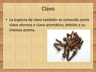 Clavo
• La especia de clavo también es conocida como
clavo oloroso o clavo aromático, debido a su
intenso aroma.
 