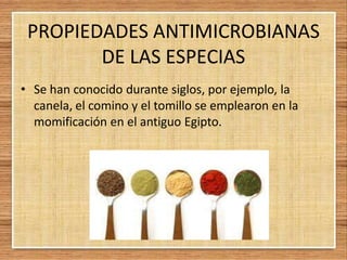 PROPIEDADES ANTIMICROBIANAS
DE LAS ESPECIAS
• Se han conocido durante siglos, por ejemplo, la
canela, el comino y el tomillo se emplearon en la
momificación en el antiguo Egipto.
 