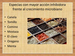 Especias con mayor acción inhibidora
frente al crecimiento microbiano
• Canela
• Tomillo
• Comino
• Mostaza
• El clavo
• Oregano
• Menta
 