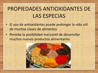 PROPIEDADES ANTIOXIDANTES DE
LAS ESPECIAS
• El uso de antioxidantes puede prolongar la vida util
de muchas clases de alimentos
• Permite la posibilidad mercantil de desarrollar
muchos nuevos productos alimentarios
 