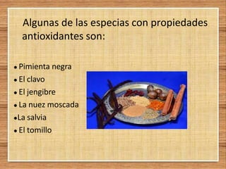Algunas de las especias con propiedades
antioxidantes son:
● Pimienta negra
● El clavo
● El jengibre
● La nuez moscada
●La salvia
● El tomillo
 