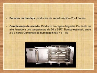 • Secador de bandeja: productos de secado rápido (2 y 4 horas).
• Condiciones de secado: Producto en capas delgadas Corriente de
aire forzado a una temperatura de 50 a 65ºC Tiempo estimado entre
2 y 3 horas Contenido de humedad final: 7 a 11%
 
