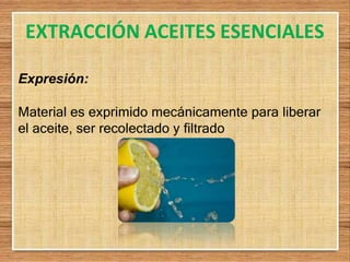 EXTRACCIÓN ACEITES ESENCIALES
Expresión:
Material es exprimido mecánicamente para liberar
el aceite, ser recolectado y filtrado
 