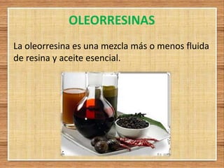 OLEORRESINAS
La oleorresina es una mezcla más o menos fluida
de resina y aceite esencial.
 