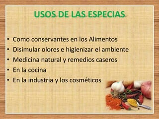 USOS DE LAS ESPECIAS
• Como conservantes en los Alimentos
• Disimular olores e higienizar el ambiente
• Medicina natural y remedios caseros
• En la cocina
• En la industria y los cosméticos
 