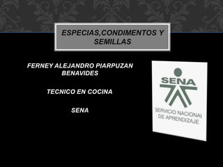 FERNEY ALEJANDRO PIARPUZAN
BENAVIDES
TECNICO EN COCINA
SENA
ESPECIAS,CONDIMENTOS Y
SEMILLAS
 
