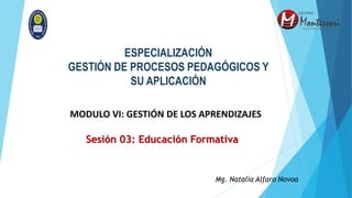Sesión 03: Educación Formativa
Mg. Natalia Alfaro Novoa
MODULO VI: GESTIÓN DE LOS APRENDIZAJES
ESPECIALIZACIÓN
GESTIÓN DE PROCESOS PEDAGÓGICOS Y
SU APLICACIÓN
 