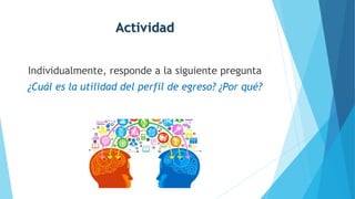 Actividad
Individualmente, responde a la siguiente pregunta
¿Cuál es la utilidad del perfil de egreso? ¿Por qué?
 