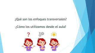 ¿Qué son los enfoques transversales?
¿Cómo los utilizamos desde el aula?
 