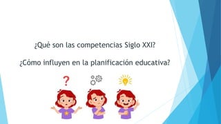 ¿Qué son las competencias Siglo XXI?
¿Cómo influyen en la planificación educativa?
 