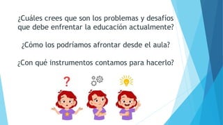 ¿Cuáles crees que son los problemas y desafíos
que debe enfrentar la educación actualmente?
¿Cómo los podríamos afrontar desde el aula?
¿Con qué instrumentos contamos para hacerlo?
 