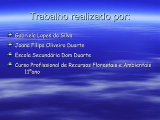 Trabalho realizado por:Trabalho realizado por:
Gabriela Lopes da SilvaGabriela Lopes da Silva
Joana Filipa Oliveira DuarteJoana Filipa Oliveira Duarte
Escola Secundária Dom DuarteEscola Secundária Dom Duarte
Curso Profissional de Recursos Florestais e AmbientaisCurso Profissional de Recursos Florestais e Ambientais
11ºano11ºano
 