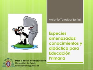 Especies
amenazadas:
conocimientos y
didáctica para
Educación
Primaria
Antonio Torralba Burrial
Dpto. Ciencias de la Educación
Universidad de Oviedo
torralbaantonio@uniovi.es
 