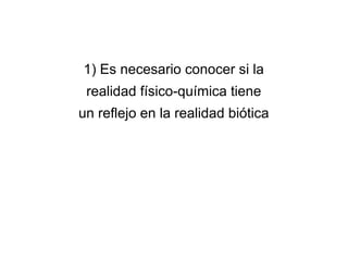 1) Es necesario conocer si la
realidad físico-química tiene
un reflejo en la realidad biótica
 